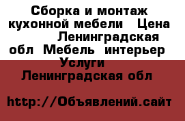 Сборка и монтаж кухонной мебели › Цена ­ 500 - Ленинградская обл. Мебель, интерьер » Услуги   . Ленинградская обл.